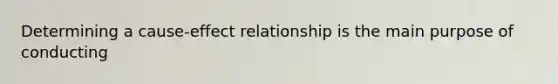 Determining a cause-effect relationship is the main purpose of conducting