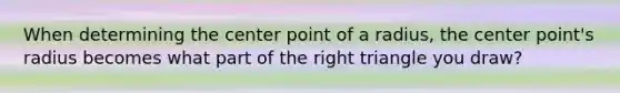 When determining the center point of a radius, the center point's radius becomes what part of the right triangle you draw?