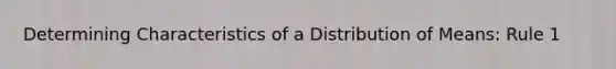 Determining Characteristics of a Distribution of Means: Rule 1