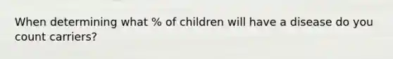 When determining what % of children will have a disease do you count carriers?