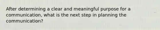 After determining a clear and meaningful purpose for a communication, what is the next step in planning the communication?