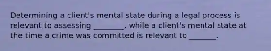 Determining a client's mental state during a legal process is relevant to assessing ________, while a client's mental state at the time a crime was committed is relevant to _______.