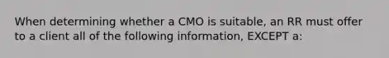 When determining whether a CMO is suitable, an RR must offer to a client all of the following information, EXCEPT a: