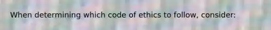 When determining which code of ethics to follow, consider: