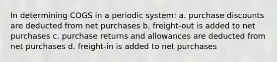 In determining COGS in a periodic system: a. purchase discounts are deducted from net purchases b. freight-out is added to net purchases c. purchase returns and allowances are deducted from net purchases d. freight-in is added to net purchases