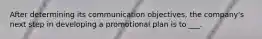 After determining its communication objectives, the company's next step in developing a promotional plan is to ___.