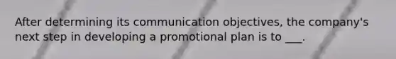 After determining its communication objectives, the company's next step in developing a promotional plan is to ___.