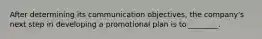 After determining its communication objectives, the company's next step in developing a promotional plan is to ________.