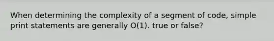 When determining the complexity of a segment of code, simple print statements are generally O(1). true or false?