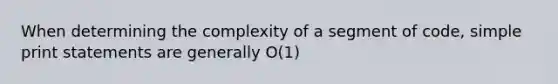 When determining the complexity of a segment of code, simple print statements are generally O(1)