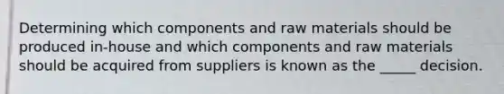 Determining which components and raw materials should be produced in-house and which components and raw materials should be acquired from suppliers is known as the _____ decision.