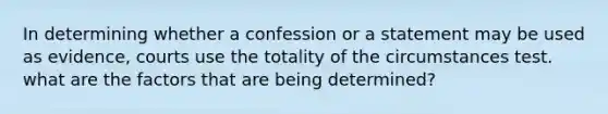 In determining whether a confession or a statement may be used as evidence, courts use the totality of the circumstances test. what are the factors that are being determined?