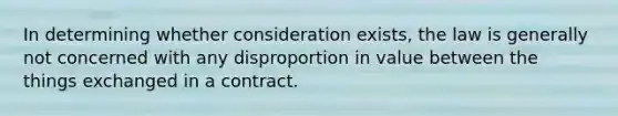 In determining whether consideration exists, the law is generally not concerned with any disproportion in value between the things exchanged in a contract.