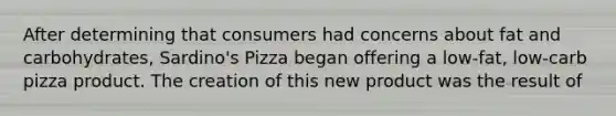 After determining that consumers had concerns about fat and carbohydrates, Sardino's Pizza began offering a low-fat, low-carb pizza product. The creation of this new product was the result of