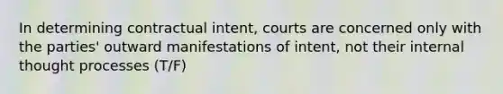 In determining contractual intent, courts are concerned only with the parties' outward manifestations of intent, not their internal thought processes (T/F)