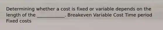 Determining whether a cost is fixed or variable depends on the length of the ____________. Breakeven Variable Cost Time period Fixed costs