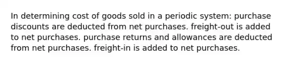 In determining cost of goods sold in a periodic system: purchase discounts are deducted from net purchases. freight-out is added to net purchases. purchase returns and allowances are deducted from net purchases. freight-in is added to net purchases.