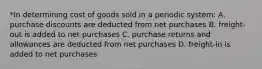 *In determining cost of goods sold in a periodic system: A. purchase discounts are deducted from net purchases B. freight-out is added to net purchases C. purchase returns and allowances are deducted from net purchases D. freight-in is added to net purchases