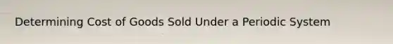 Determining Cost of Goods Sold Under a Periodic System