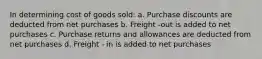 In determining cost of goods sold: a. Purchase discounts are deducted from net purchases b. Freight -out is added to net purchases c. Purchase returns and allowances are deducted from net purchases d. Freight - in is added to net purchases