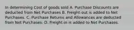 In determining Cost of goods sold A. Purchase Discounts are deducted from Net Purchases B. Freight-out is added to Net Purchases. C. Purchase Returns and Allowances are deducted from Net Purchases. D. Freight-in is added to Net Purchases.