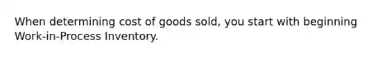 When determining cost of goods​ sold, you start with beginning Work-in-Process Inventory.