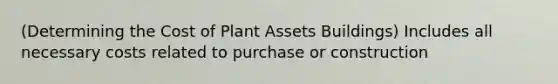 (Determining the Cost of Plant Assets Buildings) Includes all necessary costs related to purchase or construction