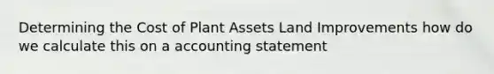 Determining the Cost of Plant Assets Land Improvements how do we calculate this on a accounting statement