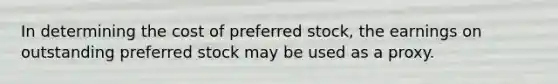 In determining the cost of preferred stock, the earnings on outstanding preferred stock may be used as a proxy.