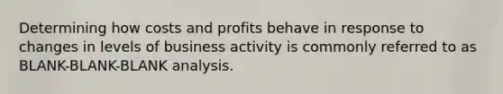 Determining how costs and profits behave in response to changes in levels of business activity is commonly referred to as BLANK-BLANK-BLANK analysis.