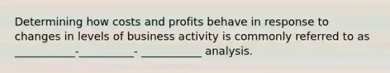 Determining how costs and profits behave in response to changes in levels of business activity is commonly referred to as ___________-__________- ___________ analysis.