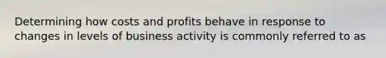 Determining how costs and profits behave in response to changes in levels of business activity is commonly referred to as