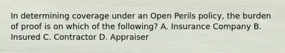 In determining coverage under an Open Perils policy, the burden of proof is on which of the following? A. Insurance Company B. Insured C. Contractor D. Appraiser