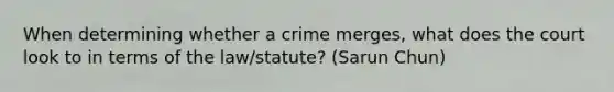 When determining whether a crime merges, what does the court look to in terms of the law/statute? (Sarun Chun)