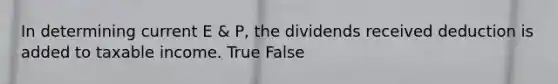 In determining current E & P, the dividends received deduction is added to taxable income. True False