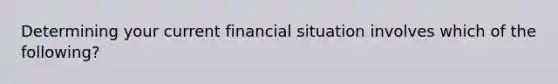 Determining your current financial situation involves which of the following?