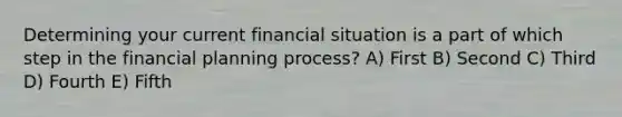 Determining your current financial situation is a part of which step in the financial planning process? A) First B) Second C) Third D) Fourth E) Fifth