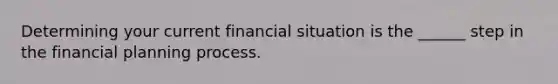 Determining your current financial situation is the ______ step in the financial planning process.