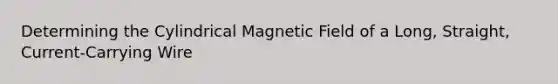 Determining the Cylindrical Magnetic Field of a Long, Straight, Current-Carrying Wire