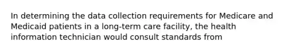 In determining the data collection requirements for Medicare and Medicaid patients in a long-term care facility, the health information technician would consult standards from