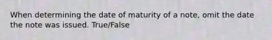 When determining the date of maturity of a​ note, omit the date the note was issued. True/False