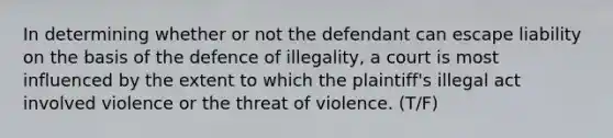 In determining whether or not the defendant can escape liability on the basis of the defence of illegality, a court is most influenced by the extent to which the plaintiff's illegal act involved violence or the threat of violence. (T/F)