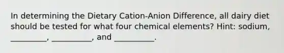 In determining the Dietary Cation-Anion Difference, all dairy diet should be tested for what four chemical elements? Hint: sodium, _________, __________, and __________.