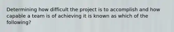 Determining how difficult the project is to accomplish and how capable a team is of achieving it is known as which of the following?