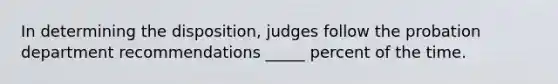 In determining the disposition, judges follow the probation department recommendations _____ percent of the time.