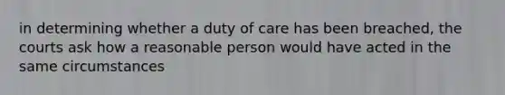 in determining whether a duty of care has been breached, the courts ask how a reasonable person would have acted in the same circumstances