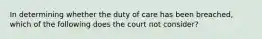 In determining whether the duty of care has been breached, which of the following does the court not consider?