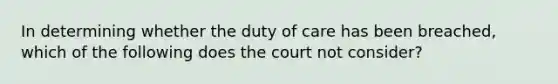 In determining whether the duty of care has been breached, which of the following does the court not consider?