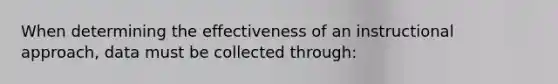 When determining the effectiveness of an instructional approach, data must be collected through: