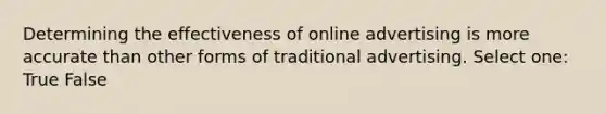 Determining the effectiveness of online advertising is more accurate than other forms of traditional advertising. Select one: True False